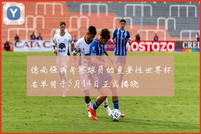 德尚强调考察球员的重要性世界杯名单将于5月14日正式揭晓