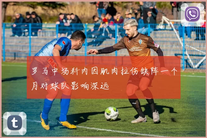 罗马中场科内因肌肉拉伤缺阵一个月对球队影响深远