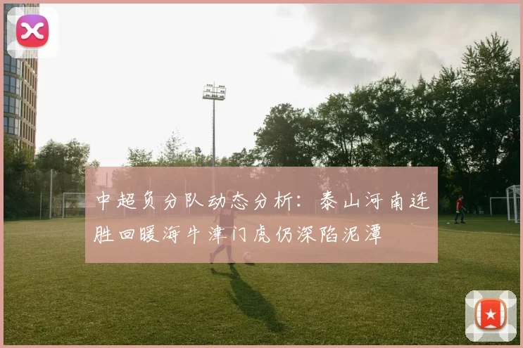 中超负分队动态分析：泰山河南连胜回暖海牛津门虎仍深陷泥潭