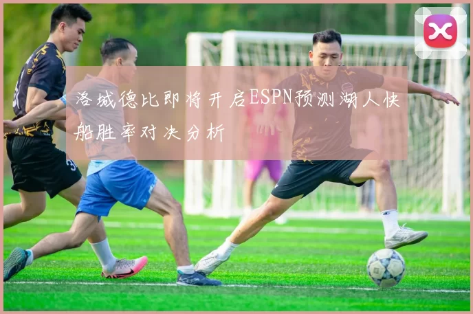 洛城德比即将开启ESPN预测湖人快船胜率对决分析