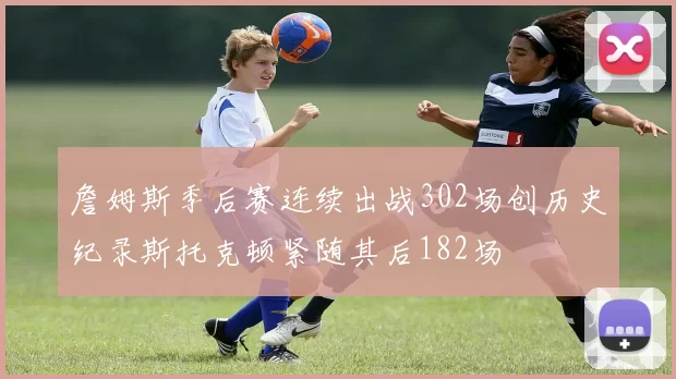 詹姆斯季后赛连续出战302场创历史纪录斯托克顿紧随其后182场