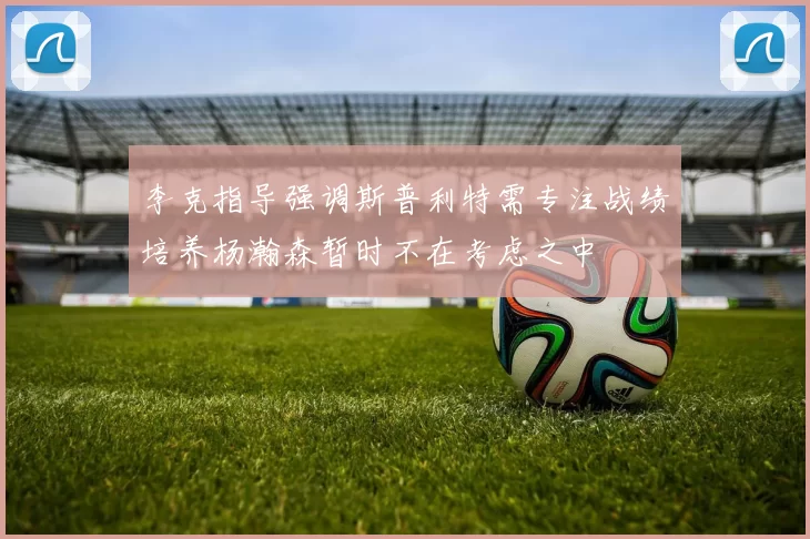 李克指导强调斯普利特需专注战绩培养杨瀚森暂时不在考虑之中