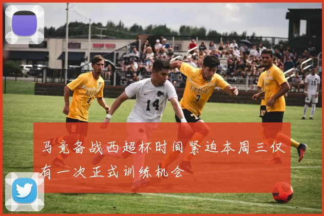 马竞备战西超杯时间紧迫本周三仅有一次正式训练机会