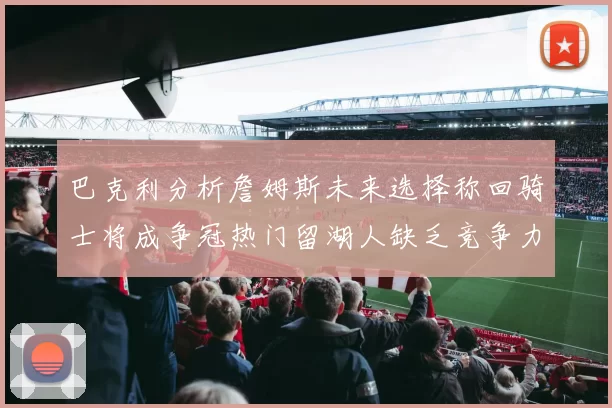 巴克利分析詹姆斯未来选择称回骑士将成争冠热门留湖人缺乏竞争力
