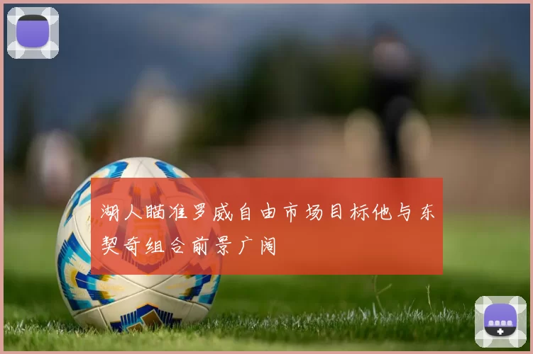 湖人瞄准罗威自由市场目标他与东契奇组合前景广阔