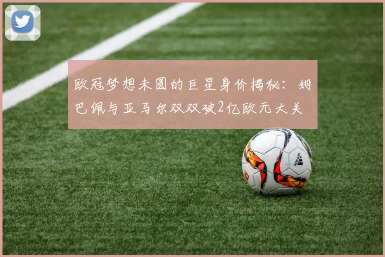 欧冠梦想未圆的巨星身价揭秘：姆巴佩与亚马尔双双破2亿欧元大关