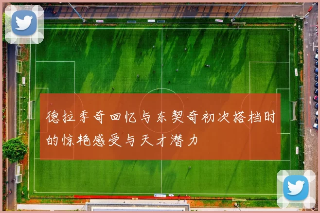 德拉季奇回忆与东契奇初次搭档时的惊艳感受与天才潜力