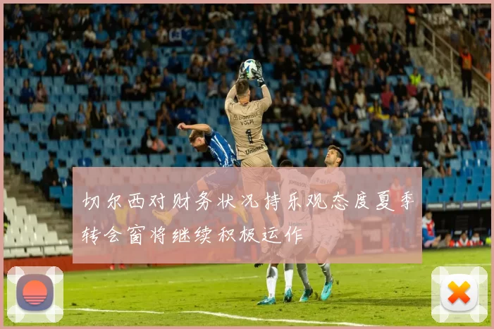 切尔西对财务状况持乐观态度夏季转会窗将继续积极运作
