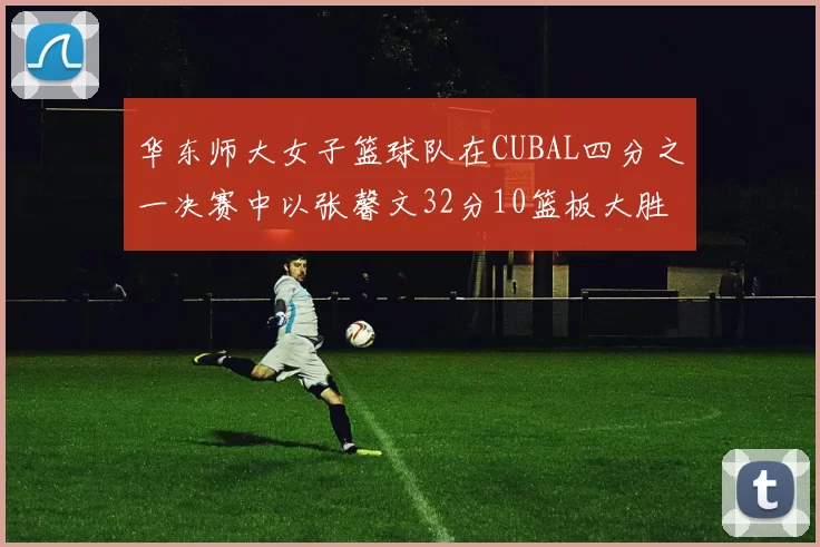 华东师大女子篮球队在CUBAL四分之一决赛中以张馨文32分10篮板大胜南昌大学