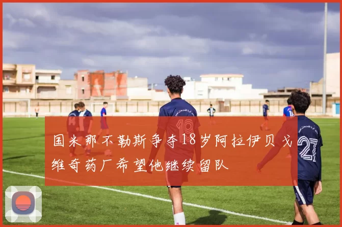 国米那不勒斯争夺18岁阿拉伊贝戈维奇药厂希望他继续留队