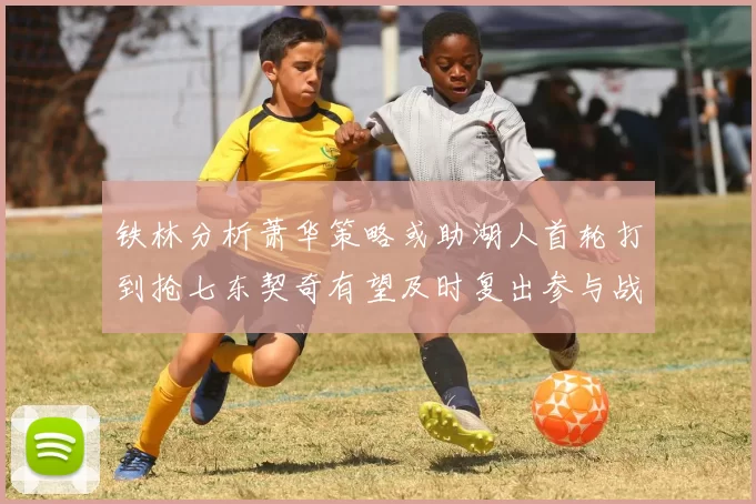铁林分析萧华策略或助湖人首轮打到抢七东契奇有望及时复出参与战斗