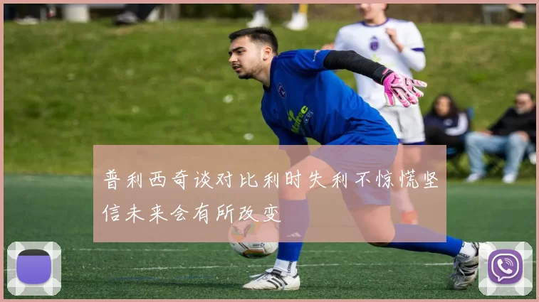 普利西奇谈对比利时失利不惊慌坚信未来会有所改变