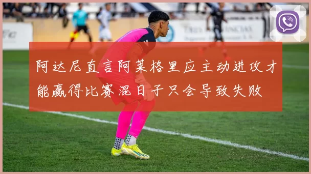 阿达尼直言阿莱格里应主动进攻才能赢得比赛混日子只会导致失败