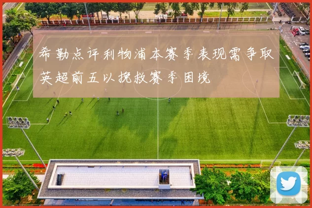 希勒点评利物浦本赛季表现需争取英超前五以挽救赛季困境