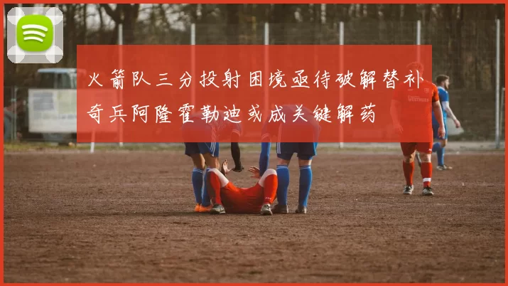 火箭队三分投射困境亟待破解替补奇兵阿隆霍勒迪或成关键解药