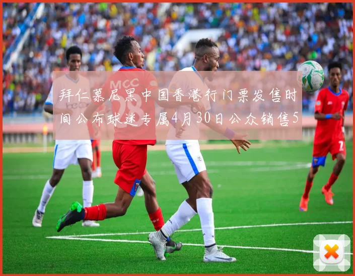 拜仁慕尼黑中国香港行门票发售时间公布球迷专属4月30日公众销售5月14日