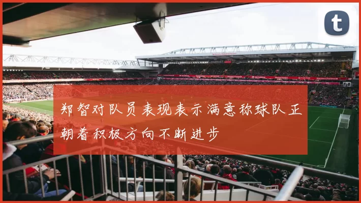 郑智对队员表现表示满意称球队正朝着积极方向不断进步