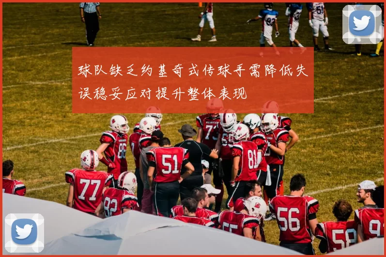 球队缺乏约基奇式传球手需降低失误稳妥应对提升整体表现