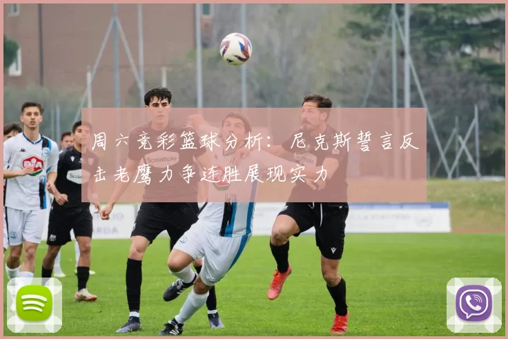 周六竞彩篮球分析：尼克斯誓言反击老鹰力争连胜展现实力