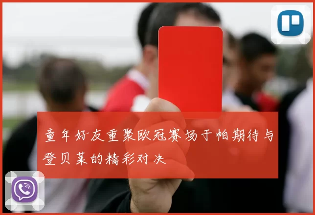 童年好友重聚欧冠赛场于帕期待与登贝莱的精彩对决