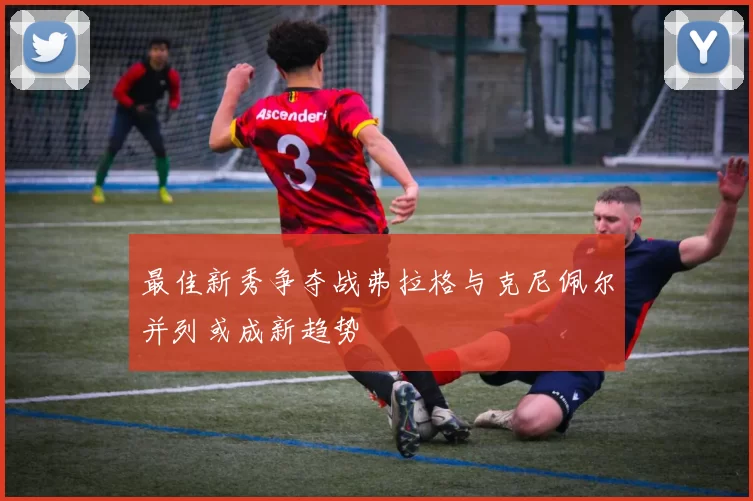 最佳新秀争夺战弗拉格与克尼佩尔并列或成新趋势