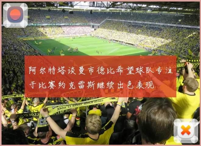 阿尔特塔谈曼市德比希望球队专注于比赛约克雷斯继续出色表现