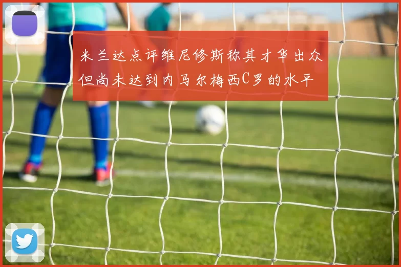 米兰达点评维尼修斯称其才华出众但尚未达到内马尔梅西C罗的水平